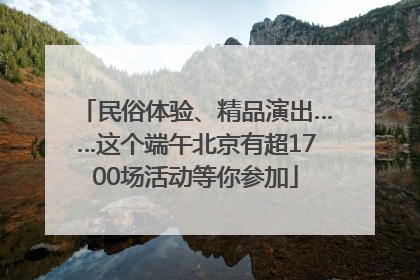 民俗体验、精品演出……这个端午北京有超1700场活动等你参加
