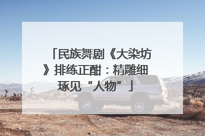 民族舞剧《大染坊》排练正酣：精雕细琢见“人物”