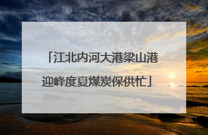 江北内河大港梁山港迎峰度夏煤炭保供忙