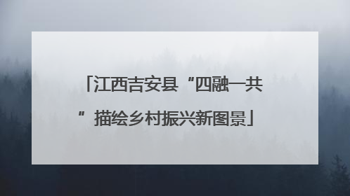 江西吉安县“四融一共”描绘乡村振兴新图景