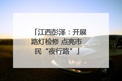 江西彭泽：开展路灯检修 点亮市民“夜行路”