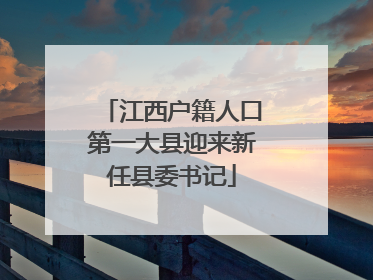 江西户籍人口第一大县迎来新任县委书记