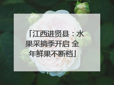 江西进贤县：水果采摘季开启 全年鲜果不断档