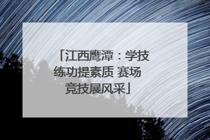 江西鹰潭：学技练功提素质 赛场竞技展风采