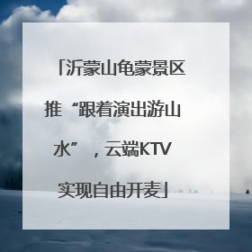沂蒙山龟蒙景区推“跟着演出游山水”，云端KTV实现自由开麦
