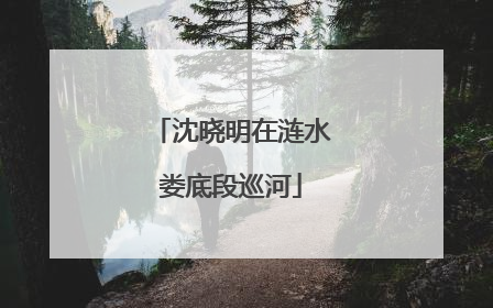 沈晓明在涟水娄底段巡河