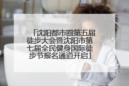 沈阳都市圈第五届徒步大会暨沈阳市第七届全民健身国际徒步节报名通道开启