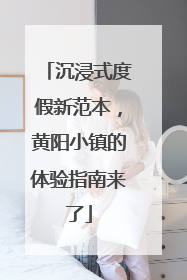 沉浸式度假新范本，黄阳小镇的体验指南来了