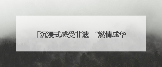 沉浸式感受非遗 “燃情成华·国潮非遗”主题活动举行