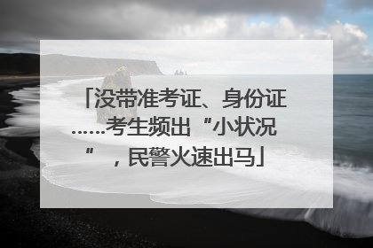 没带准考证、身份证……考生频出“小状况”，民警火速出马