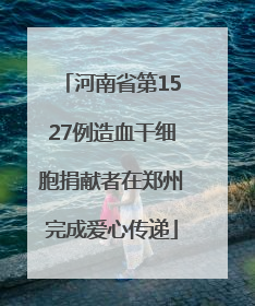 河南省第1527例造血干细胞捐献者在郑州完成爱心传递
