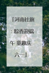 河南社旗：粽香迎端午 童趣庆六一