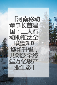 河南移动董事长首建国：三大行动助推泛全联盟3.0焕新升级，共创泛全终端万亿级产业生态