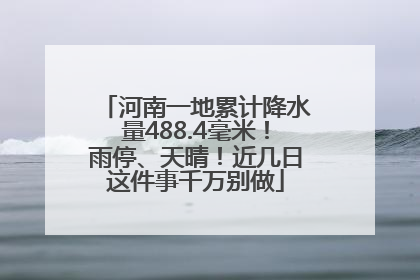 河南一地累计降水量488.4毫米！雨停、天晴！近几日这件事千万别做