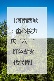 河南西峡：童心接力庆“六一” 红色薪火代代传
