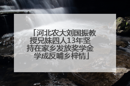 河北农大刘国振教授兄妹四人13年坚持在家乡发放奖学金 学成反哺乡梓情