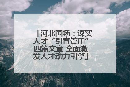 河北围场：谋实人才“引育管用”四篇文章 全面激发人才动力引擎