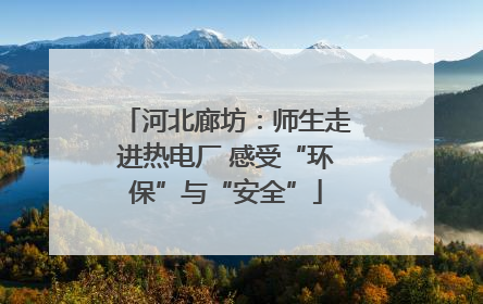 河北廊坊：师生走进热电厂 感受“环保”与“安全”