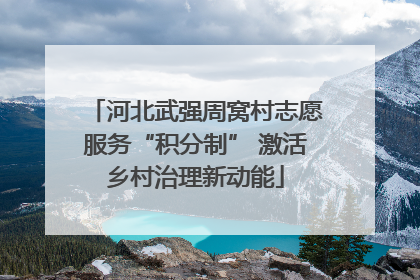 河北武强周窝村志愿服务“积分制” 激活乡村治理新动能
