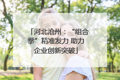 河北沧州：“组合拳”精准发力 助力企业创新突破