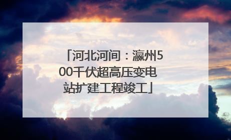 河北河间：瀛州500千伏超高压变电站扩建工程竣工