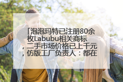 泡泡玛特已注册80余枚Labubu相关商标，二手市场价格已上千元，仿版工厂负责人：都在欠货，根本不够分