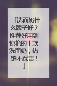 洗面奶什么牌子好？推荐好用到惊艳的十款洗面奶，热销不踩雷！