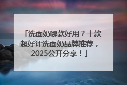 洗面奶哪款好用？十款超好评洗面奶品牌推荐，2025公开分享！