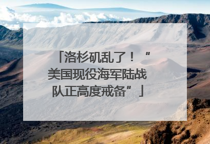洛杉矶乱了！“美国现役海军陆战队正高度戒备”