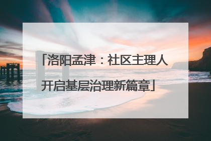 洛阳孟津：社区主理人开启基层治理新篇章