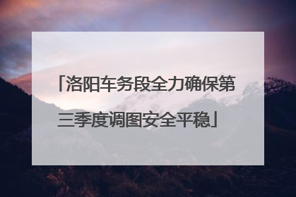 洛阳车务段全力确保第三季度调图安全平稳