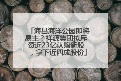 海昌海洋公园即将易主？祥源集团拟斥资近23亿认购新股，拿下近四成股份