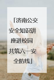 济南公交安全知识讲座进校园 共筑六一安全防线