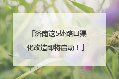 济南这5处路口渠化改造即将启动！
