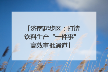 济南起步区：打造饮料生产“一件事”高效审批通道