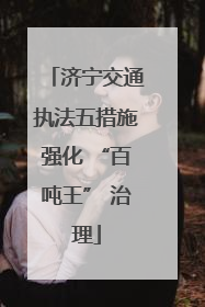 济宁交通执法五措施强化 “百吨王” 治理