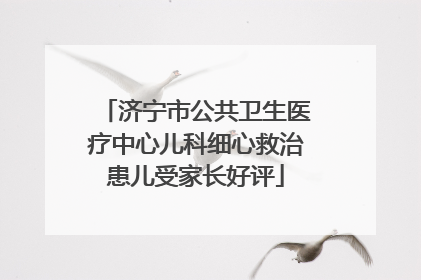 济宁市公共卫生医疗中心儿科细心救治患儿受家长好评