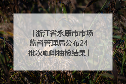 浙江省永康市市场监督管理局公布24批次咖啡抽检结果