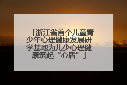 浙江省首个儿童青少年心理健康发展研学基地为儿少心理健康筑起“心盾”