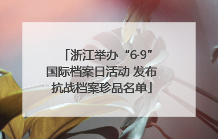 浙江举办“6·9”国际档案日活动 发布抗战档案珍品名单