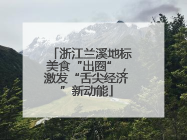 浙江兰溪地标美食“出圈”，激发“舌尖经济”新动能
