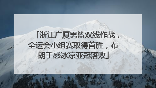 浙江广厦男篮双线作战，全运会小组赛取得首胜，布朗手感冰凉亚冠落败