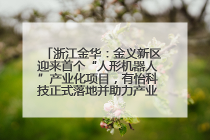 浙江金华：金义新区迎来首个“人形机器人”产业化项目，有怡科技正式落地并助力产业“加速度”