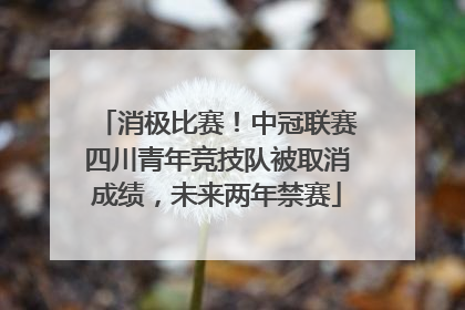 消极比赛！中冠联赛四川青年竞技队被取消成绩，未来两年禁赛