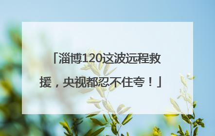 淄博120这波远程救援，央视都忍不住夸！