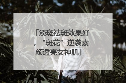 淡斑祛斑效果好，“斑花”逆袭素颜透亮女神肌
