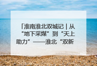 淮南淮北双城记｜从“地下采煤”到“天上助力”——淮北“双新”产业突围记