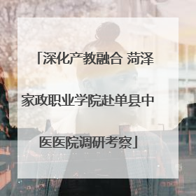 深化产教融合 菏泽家政职业学院赴单县中医医院调研考察