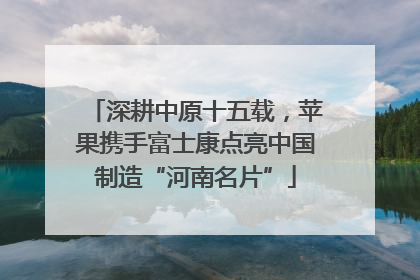 深耕中原十五载，苹果携手富士康点亮中国制造“河南名片”