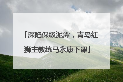 深陷保级泥潭，青岛红狮主教练马永康下课